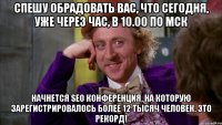 спешу обрадовать вас, что сегодня, уже через час, в 10.00 по мск начнется seo конференция, на которую зарегистрировалось более 12 тысяч человек. это рекорд!