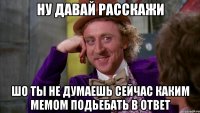 ну давай расскажи шо ты не думаешь сейчас каким мемом подьебать в ответ