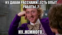 ну давай расскажи...есть опыт работы..? ну..немного..