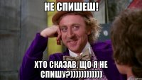 не спишеш! хто сказав, що я не спишу?))))))))))))