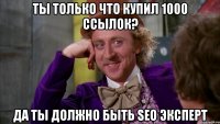 ты только что купил 1000 ссылок? да ты должно быть seo эксперт