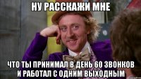 ну расскажи мне что ты принимал в день 60 звонков и работал с одним выходным