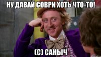 ну давай соври хоть что-то! (с) саныч