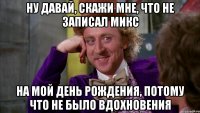 ну давай, скажи мне, что не записал микс на мой день рождения, потому что не было вдохновения