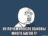  ну почему после обновы много багов !?