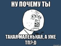 ну почему ты такая маленькая, а уже тп?:d