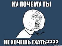 ну почему ты не хочешь ехать???