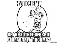 ну почему вы не хотите первые отправлять письма?