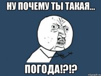 ну почему ты такая... погода!?!?