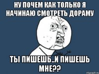 ну почем как только я начинаю смотреть дораму ты пишешь..и пишешь мне??