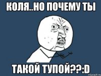 коля..но почему ты такой тупой??:d