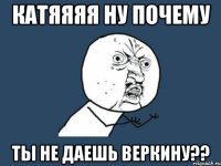 катяяяя ну почему ты не даешь веркину??