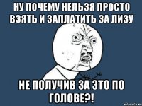 ну почему нельзя просто взять и заплатить за лизу не получив за это по голове?!