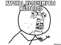 хароны , ну почему вы желтые !? 