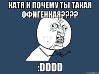 катя н почему ты такая офигенная??? :dddd