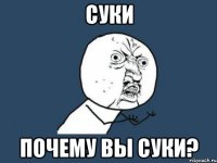 суки почему вы суки?