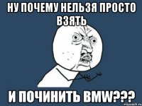 ну почему нельзя просто взять и починить bmw???