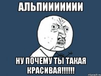 альпиииииии ну почему ты такая красивая!!!