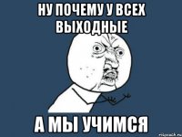 ну почему у всех выходные а мы учимся