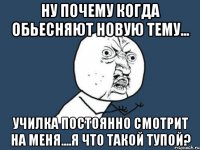 ну почему когда обьесняют новую тему... училка постоянно смотрит на меня....я что такой тупой?