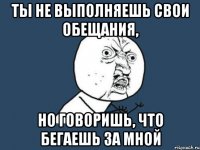 ты не выполняешь свои обещания, но говоришь, что бегаешь за мной