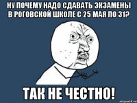 ну почему надо сдавать экзамены в роговской школе с 25 мая по 31? так не честно!