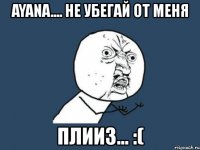 ayana.... не убегай от меня плииз... :(