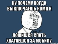 ну почему когда выключаешь комп и ложишся спать хватаешся за мобилу