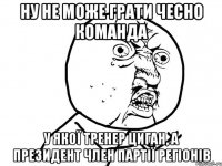 ну не може грати чесно команда у якої тренер циган, а президент член партії регіонів