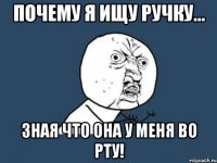 почему я ищу ручку... зная что она у меня во рту!