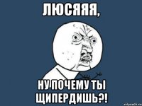 люсяяя, ну почему ты щипердишь?!