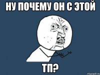 ну почему он с этой тп?