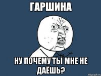 гаршина ну почему ты мне не даёшь?