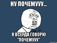 ну почемууу... я всегда говорю "почемууу"