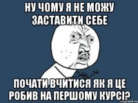 ну чому я не можу заставити себе почати вчитися як я це робив на першому курсі?