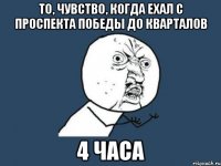 то, чувство, когда ехал с проспекта победы до кварталов 4 часа