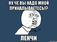 ну че вы надо мной прикалываетесь!? ленчи