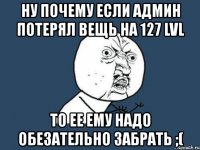 ну почему если админ потерял вещь на 127 lvl то ее ему надо обезательно забрать ;(