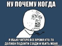 ну почему когда я убью читера всё время кто-то должен подойти сзади и убить меня