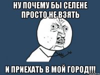 ну почему бы селене просто не взять и приехать в мой город!!!