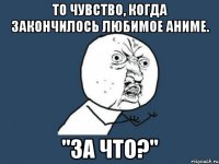 то чувство, когда закончилось любимое аниме. "за что?"