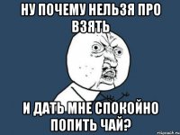 ну почему нельзя про взять и дать мне спокойно попить чай?