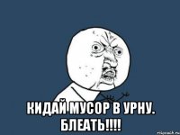  кидай мусор в урну. блеать!!!