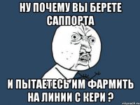 ну почему вы берете саппорта и пытаетесь им фармить на линии с кери ?