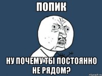 попик ну почему ты постоянно не рядом?