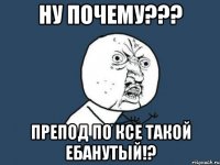 ну почему??? препод по ксе такой ебанутый!?