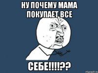 ну почему мама покупает все себе!!!??