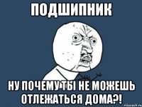 подшипник ну почему ты не можешь отлежаться дома?!