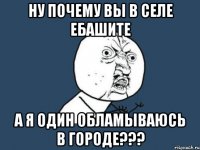 ну почему вы в селе ебашите а я один обламываюсь в городе???