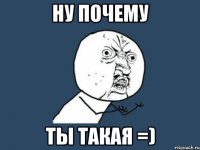 ну почему ты такая =)